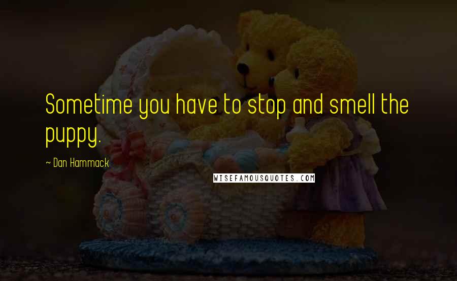 Dan Hammack quotes: Sometime you have to stop and smell the puppy.