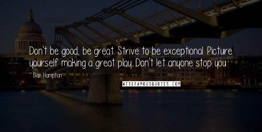 Dan Hampton quotes: Don't be good, be great. Strive to be exceptional. Picture yourself making a great play. Don't let anyone stop you.