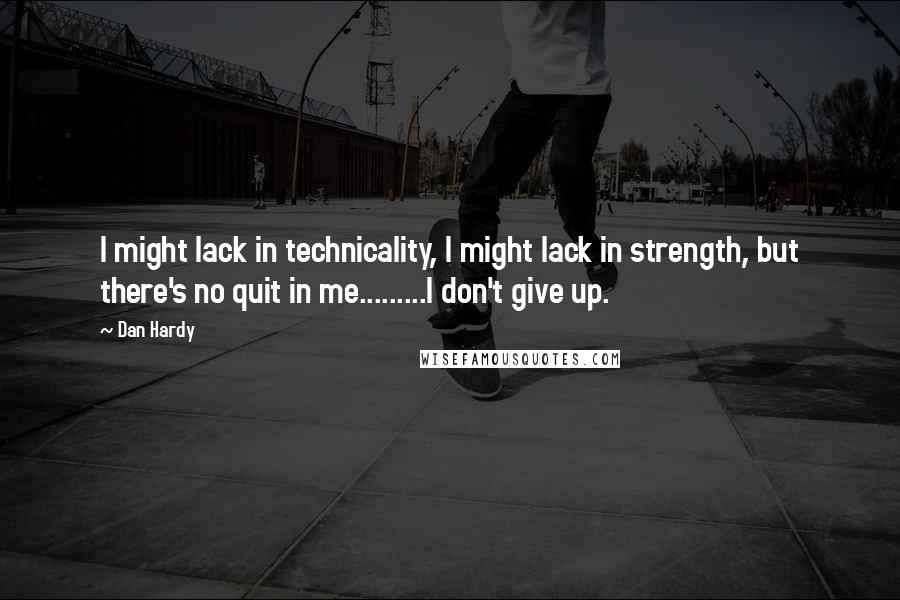 Dan Hardy quotes: I might lack in technicality, I might lack in strength, but there's no quit in me.........I don't give up.
