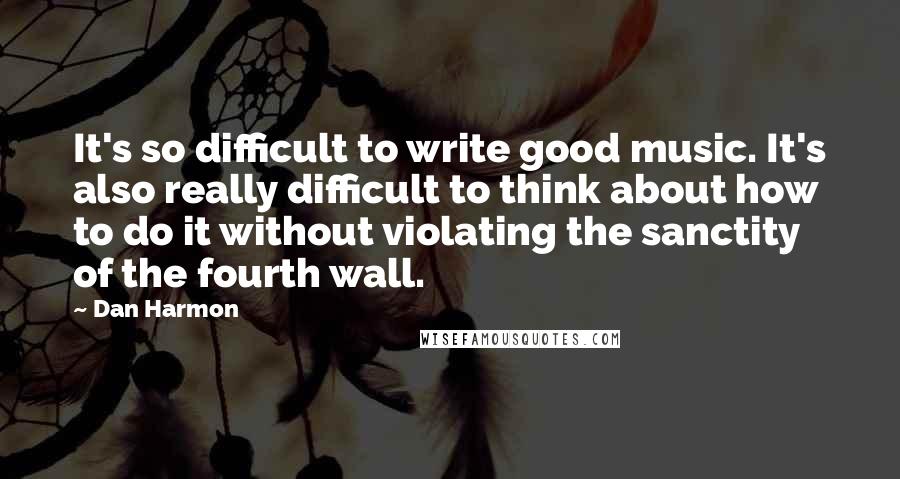 Dan Harmon quotes: It's so difficult to write good music. It's also really difficult to think about how to do it without violating the sanctity of the fourth wall.