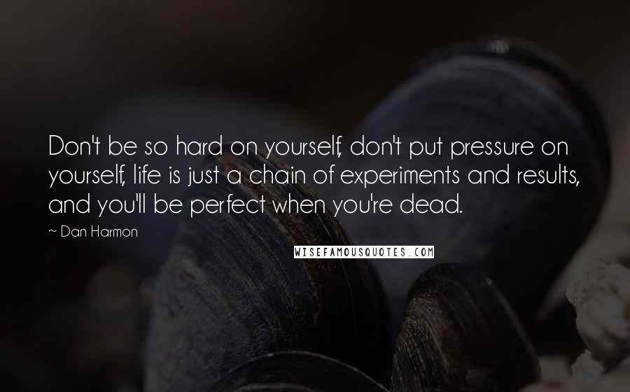 Dan Harmon quotes: Don't be so hard on yourself, don't put pressure on yourself, life is just a chain of experiments and results, and you'll be perfect when you're dead.