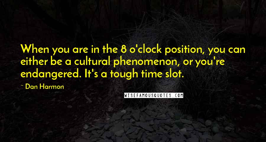 Dan Harmon quotes: When you are in the 8 o'clock position, you can either be a cultural phenomenon, or you're endangered. It's a tough time slot.