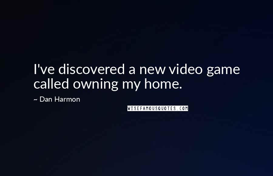 Dan Harmon quotes: I've discovered a new video game called owning my home.