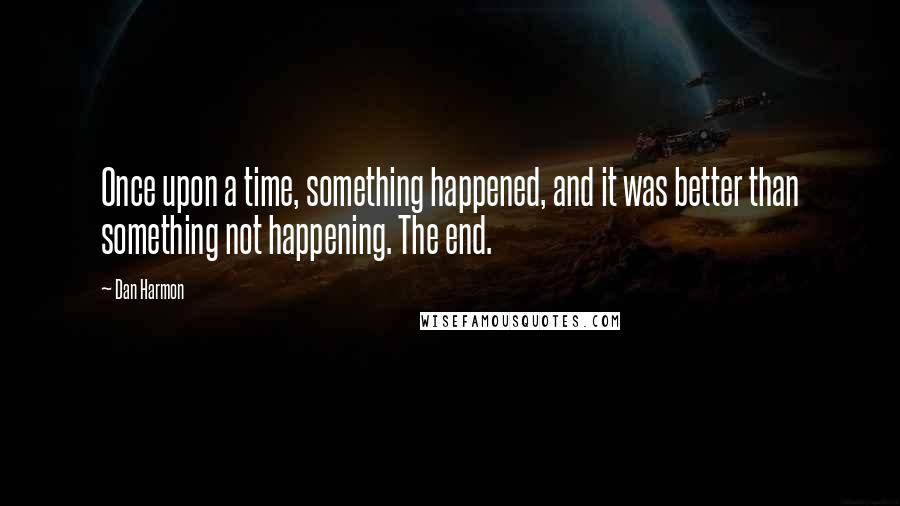 Dan Harmon quotes: Once upon a time, something happened, and it was better than something not happening. The end.