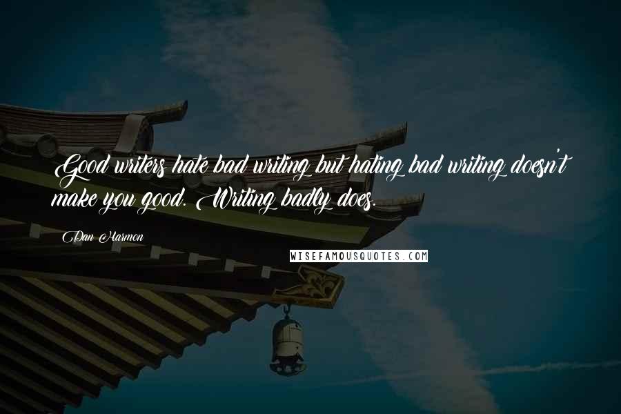 Dan Harmon quotes: Good writers hate bad writing but hating bad writing doesn't make you good. Writing badly does.