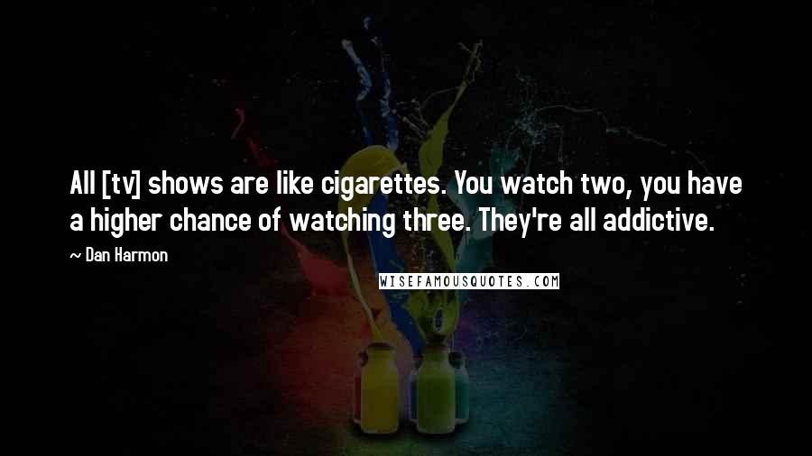 Dan Harmon quotes: All [tv] shows are like cigarettes. You watch two, you have a higher chance of watching three. They're all addictive.