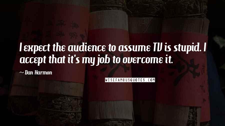 Dan Harmon quotes: I expect the audience to assume TV is stupid. I accept that it's my job to overcome it.