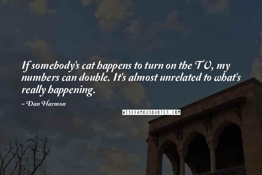 Dan Harmon quotes: If somebody's cat happens to turn on the TV, my numbers can double. It's almost unrelated to what's really happening.