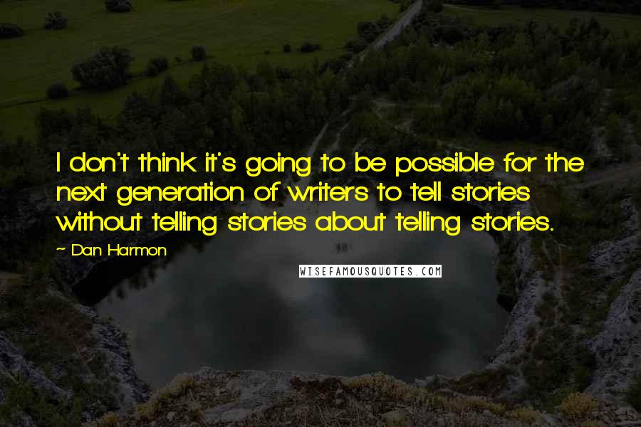 Dan Harmon quotes: I don't think it's going to be possible for the next generation of writers to tell stories without telling stories about telling stories.