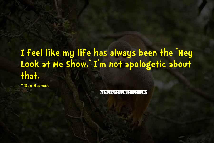 Dan Harmon quotes: I feel like my life has always been the 'Hey Look at Me Show.' I'm not apologetic about that.