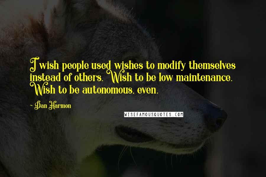 Dan Harmon quotes: I wish people used wishes to modify themselves instead of others. Wish to be low maintenance. Wish to be autonomous, even.