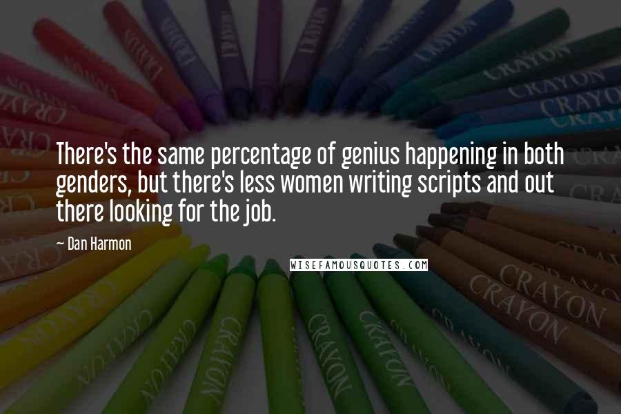 Dan Harmon quotes: There's the same percentage of genius happening in both genders, but there's less women writing scripts and out there looking for the job.