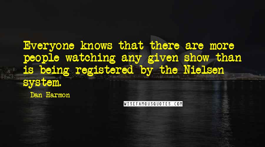 Dan Harmon quotes: Everyone knows that there are more people watching any given show than is being registered by the Nielsen system.