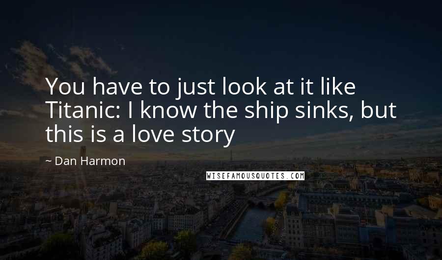 Dan Harmon quotes: You have to just look at it like Titanic: I know the ship sinks, but this is a love story