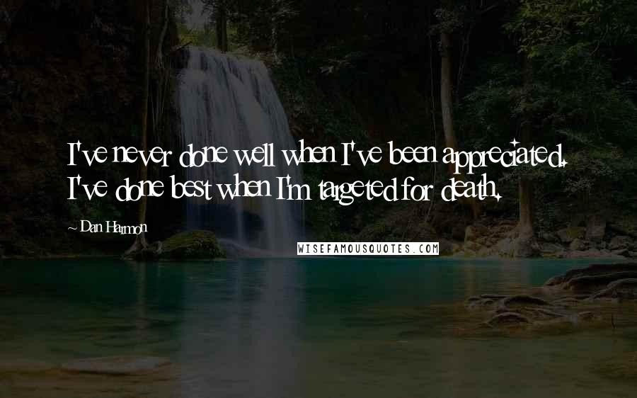 Dan Harmon quotes: I've never done well when I've been appreciated. I've done best when I'm targeted for death.