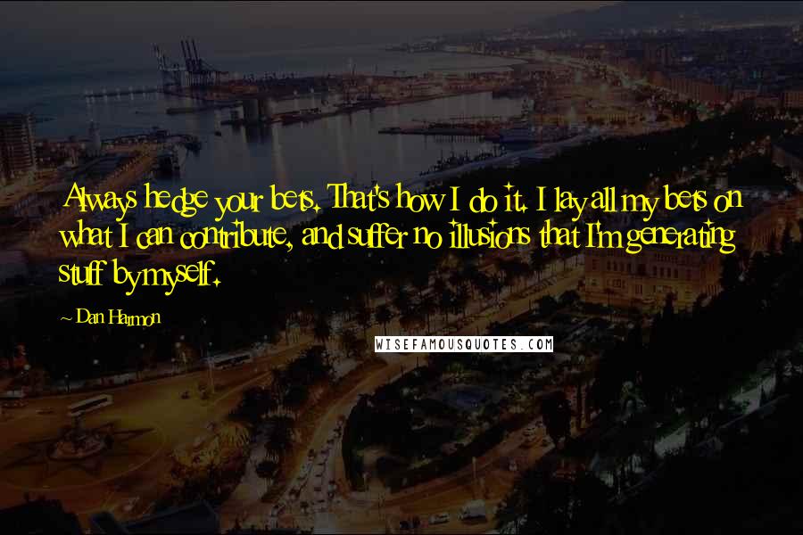 Dan Harmon quotes: Always hedge your bets. That's how I do it. I lay all my bets on what I can contribute, and suffer no illusions that I'm generating stuff by myself.