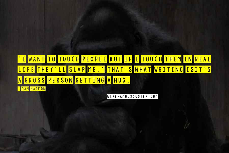 Dan Harmon quotes: 'I want to touch people but if I touch them in real life they'll slap me.' That's what writing isit's a gross person getting a hug.