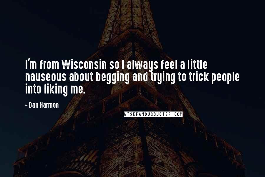 Dan Harmon quotes: I'm from Wisconsin so I always feel a little nauseous about begging and trying to trick people into liking me.