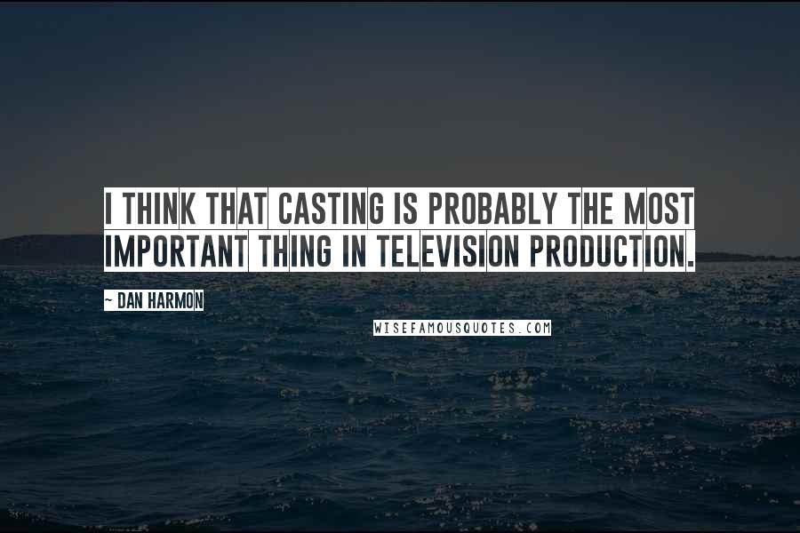 Dan Harmon quotes: I think that casting is probably the most important thing in television production.