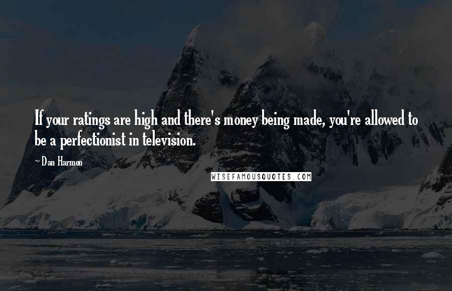 Dan Harmon quotes: If your ratings are high and there's money being made, you're allowed to be a perfectionist in television.