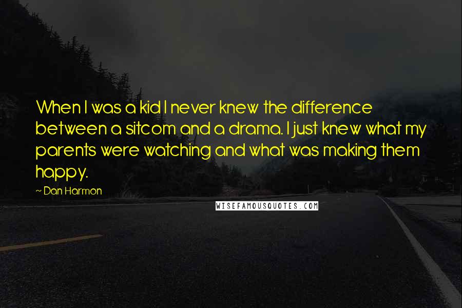 Dan Harmon quotes: When I was a kid I never knew the difference between a sitcom and a drama. I just knew what my parents were watching and what was making them happy.