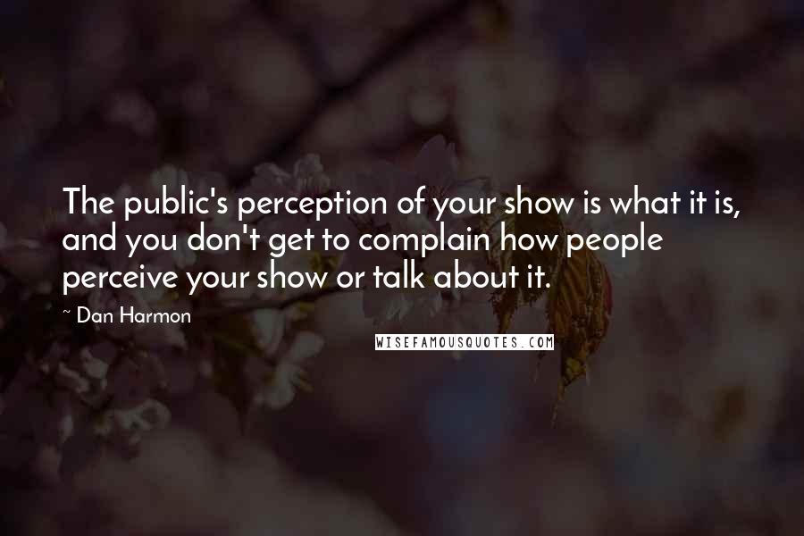 Dan Harmon quotes: The public's perception of your show is what it is, and you don't get to complain how people perceive your show or talk about it.