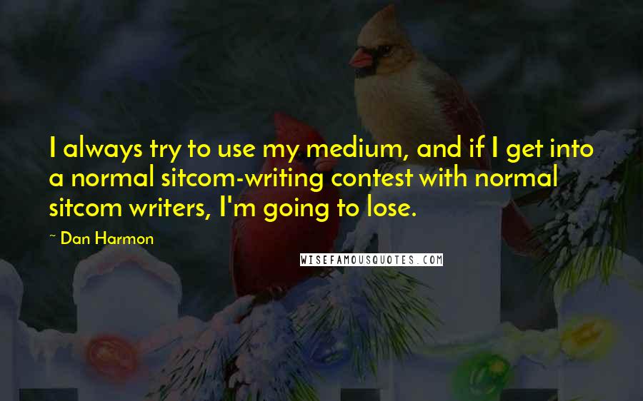 Dan Harmon quotes: I always try to use my medium, and if I get into a normal sitcom-writing contest with normal sitcom writers, I'm going to lose.