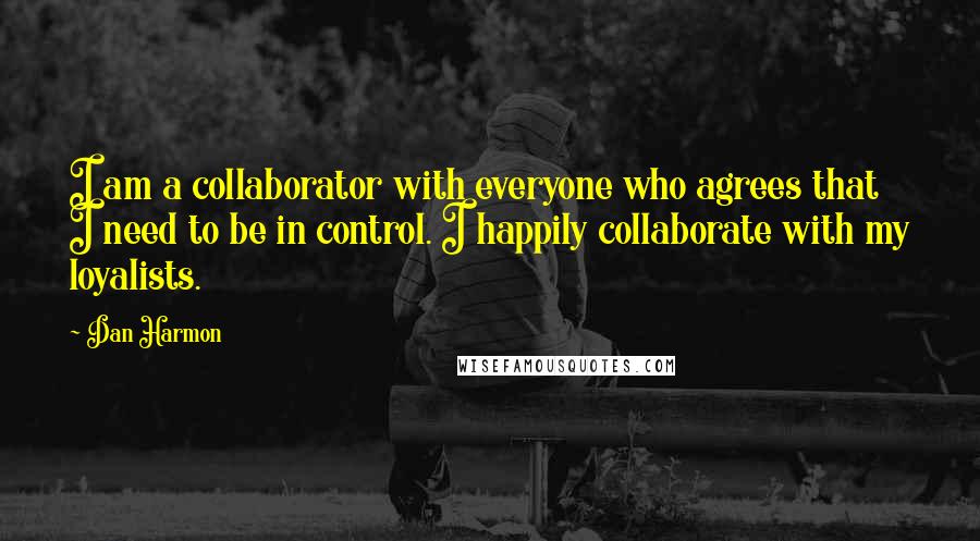 Dan Harmon quotes: I am a collaborator with everyone who agrees that I need to be in control. I happily collaborate with my loyalists.