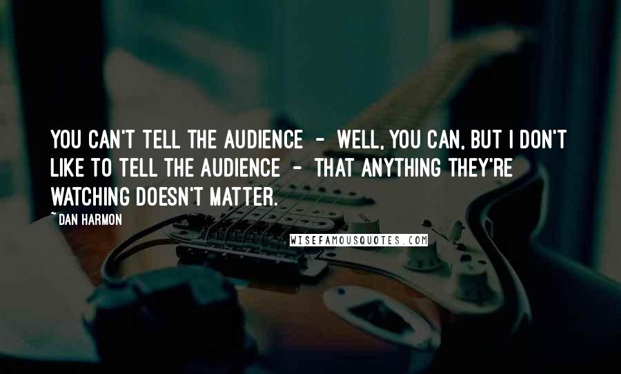 Dan Harmon quotes: You can't tell the audience - well, you can, but I don't like to tell the audience - that anything they're watching doesn't matter.