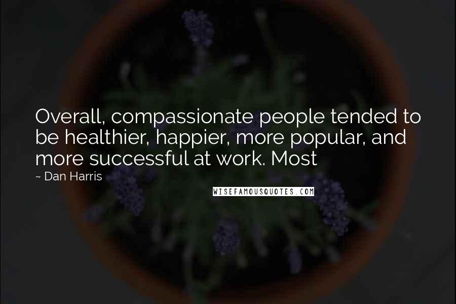 Dan Harris quotes: Overall, compassionate people tended to be healthier, happier, more popular, and more successful at work. Most