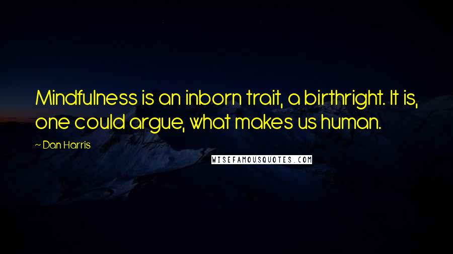Dan Harris quotes: Mindfulness is an inborn trait, a birthright. It is, one could argue, what makes us human.