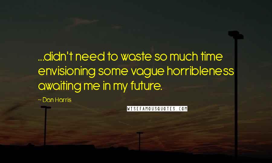 Dan Harris quotes: ...didn't need to waste so much time envisioning some vague horribleness awaiting me in my future.