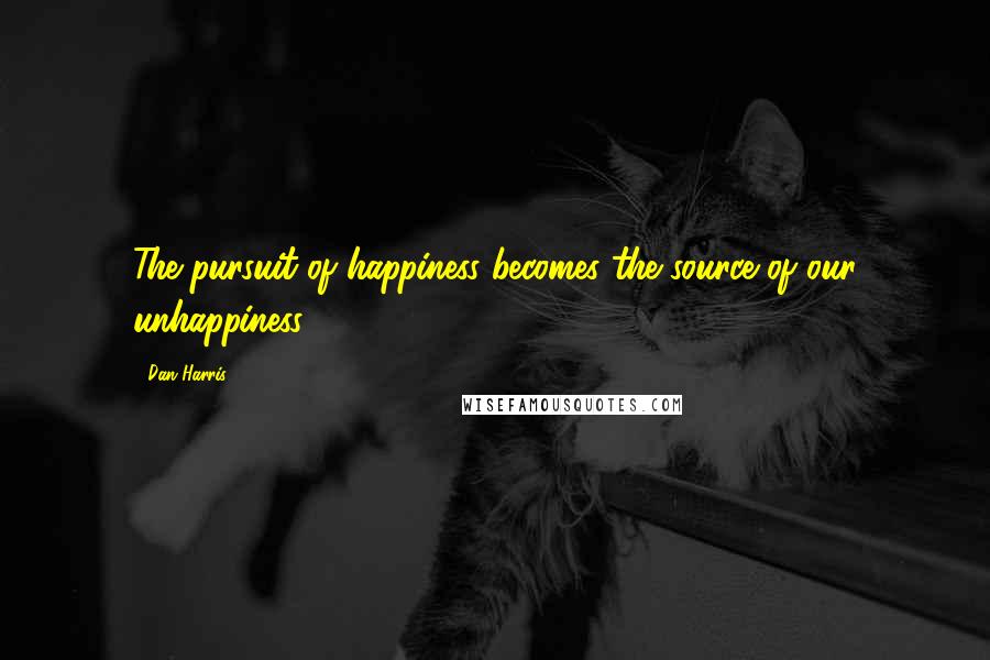 Dan Harris quotes: The pursuit of happiness becomes the source of our unhappiness.