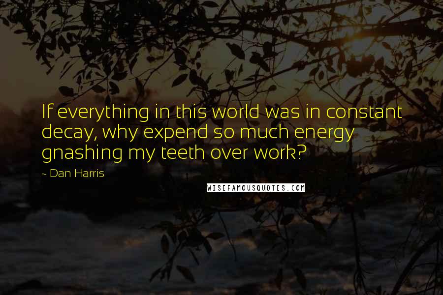 Dan Harris quotes: If everything in this world was in constant decay, why expend so much energy gnashing my teeth over work? Dan Harris quotes: If everything in this world was in constant decay, why expend so much energy gnashing my teeth over work?