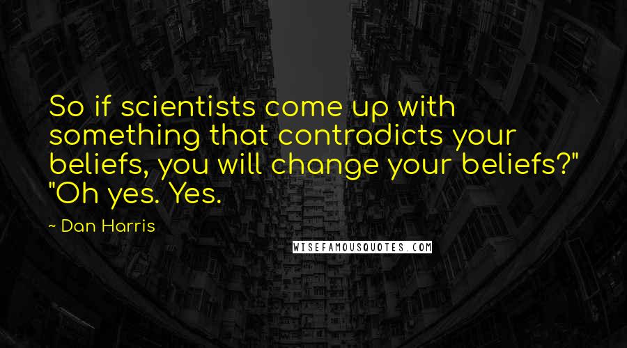 Dan Harris quotes: So if scientists come up with something that contradicts your beliefs, you will change your beliefs?" "Oh yes. Yes. Dan Harris quotes: So if scientists come up with something that contradicts your beliefs, you will change your beliefs?" "Oh yes. Yes.