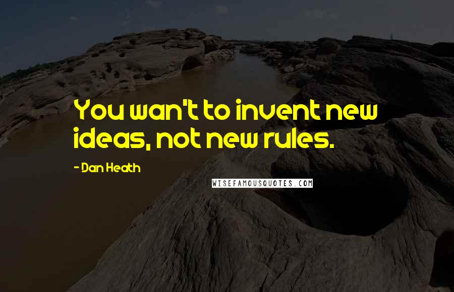 Dan Heath quotes: You wan't to invent new ideas, not new rules.