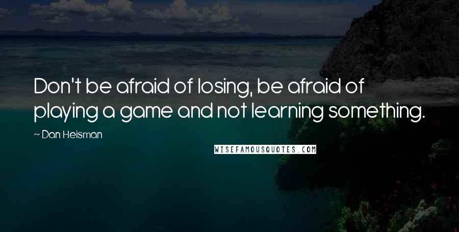 Dan Heisman quotes: Don't be afraid of losing, be afraid of playing a game and not learning something. Dan Heisman quotes: Don't be afraid of losing, be afraid of playing a game and not learning something.