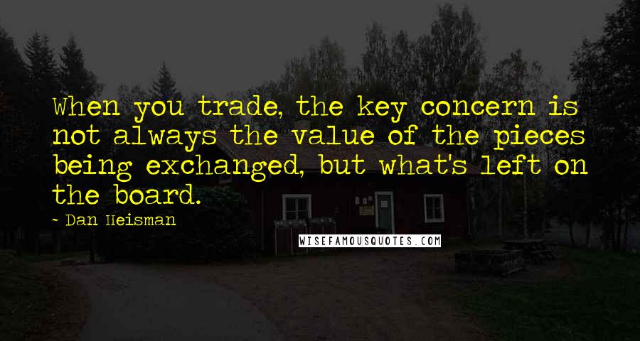 Dan Heisman quotes: When you trade, the key concern is not always the value of the pieces being exchanged, but what's left on the board. Dan Heisman quotes: When you trade, the key concern is not always the value of the pieces being exchanged, but what's left on the board.