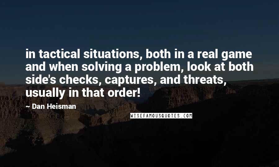 Dan Heisman quotes: in tactical situations, both in a real game and when solving a problem, look at both side's checks, captures, and threats, usually in that order! Dan Heisman quotes: in tactical situations, both in a real game and when solving a problem, look at both side's checks, captures, and threats, usually in that order!
