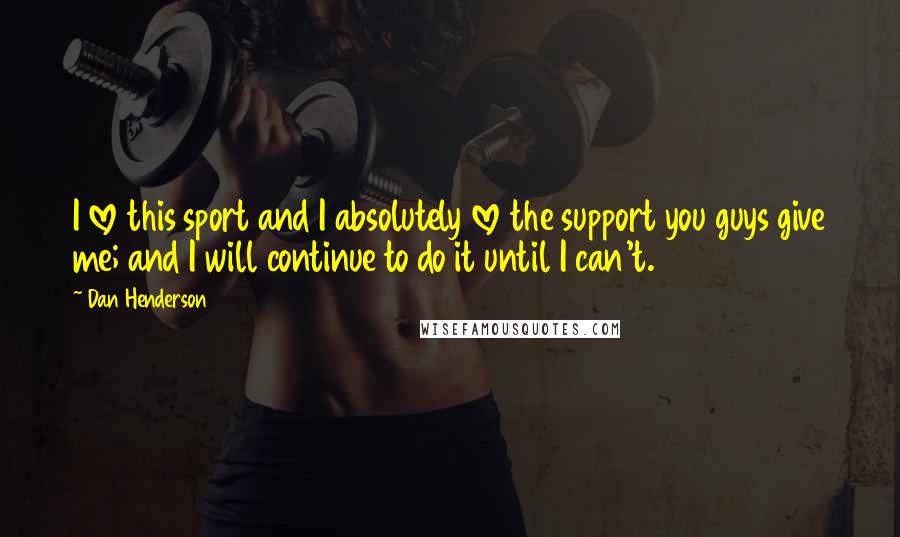 Dan Henderson quotes: I love this sport and I absolutely love the support you guys give me; and I will continue to do it until I can't.