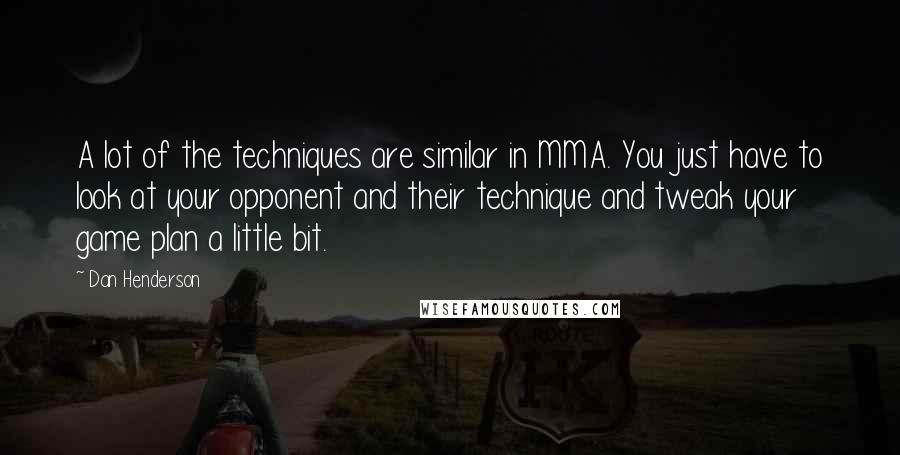 Dan Henderson quotes: A lot of the techniques are similar in MMA. You just have to look at your opponent and their technique and tweak your game plan a little bit.