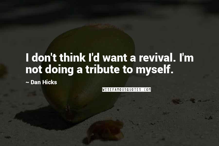Dan Hicks quotes: I don't think I'd want a revival. I'm not doing a tribute to myself.
