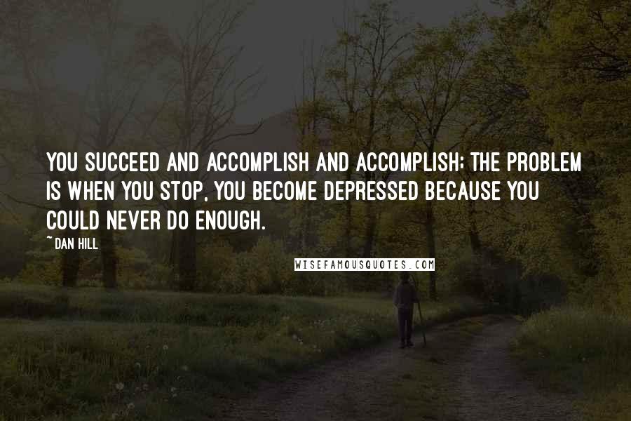 Dan Hill quotes: You succeed and accomplish and accomplish; the problem is when you stop, you become depressed because you could never do enough.