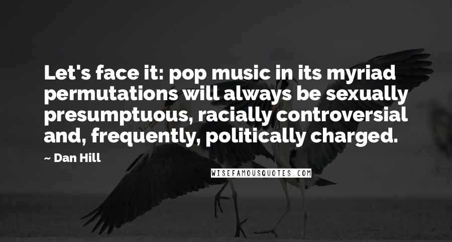 Dan Hill quotes: Let's face it: pop music in its myriad permutations will always be sexually presumptuous, racially controversial and, frequently, politically charged.