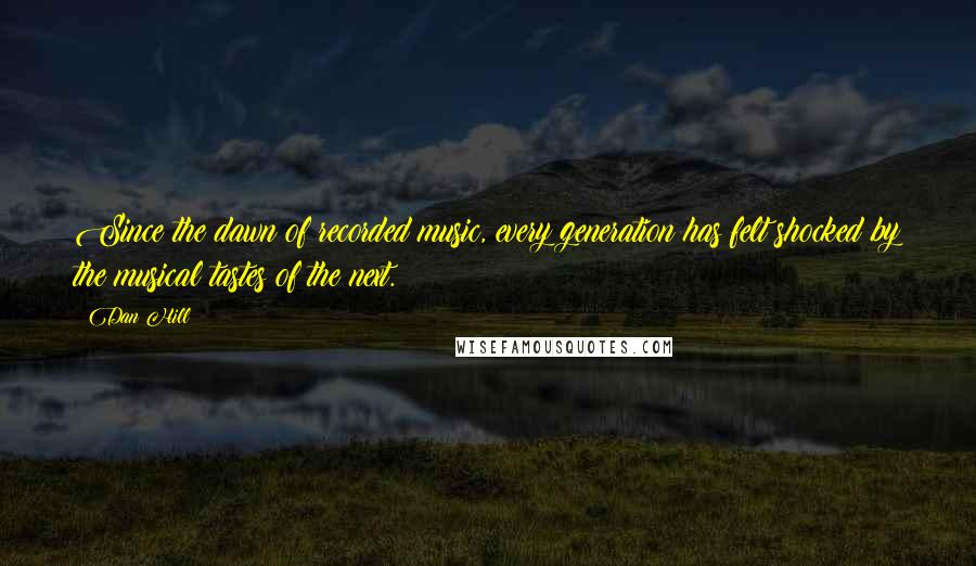 Dan Hill quotes: Since the dawn of recorded music, every generation has felt shocked by the musical tastes of the next.