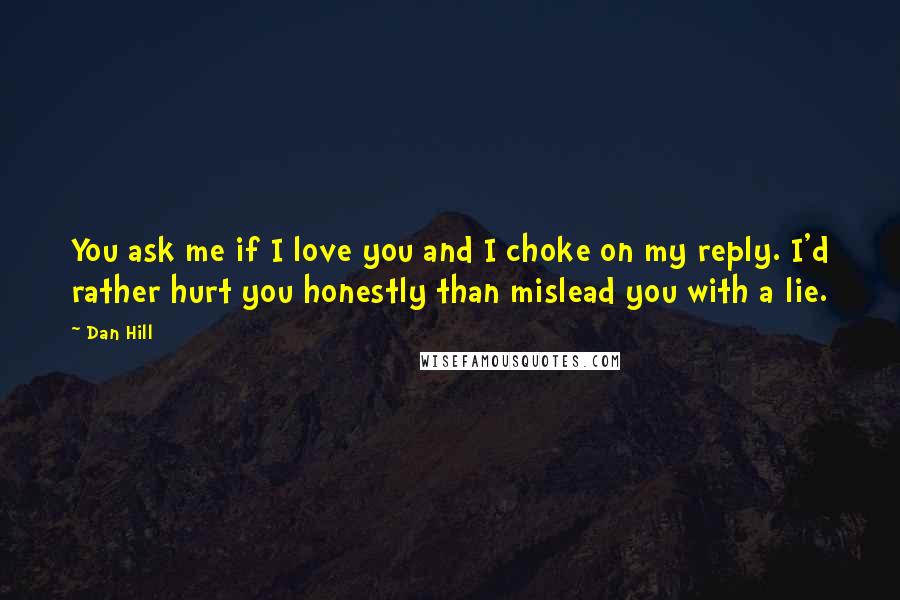 Dan Hill quotes: You ask me if I love you and I choke on my reply. I'd rather hurt you honestly than mislead you with a lie.