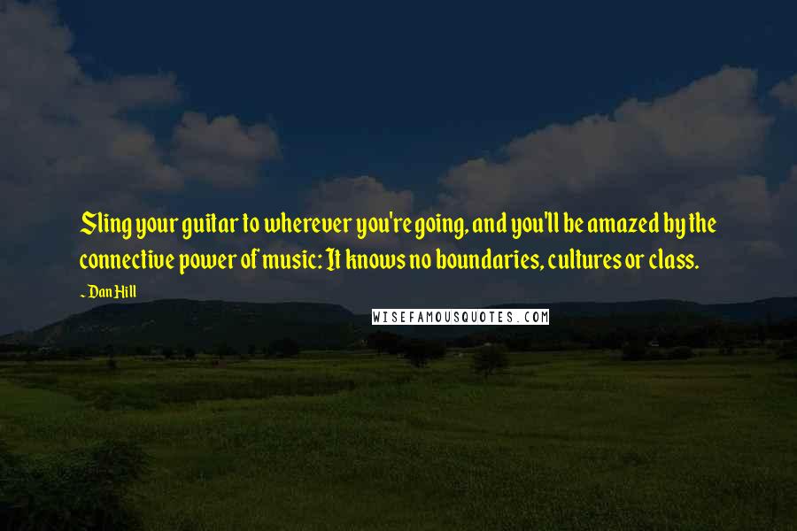 Dan Hill quotes: Sling your guitar to wherever you're going, and you'll be amazed by the connective power of music: It knows no boundaries, cultures or class.