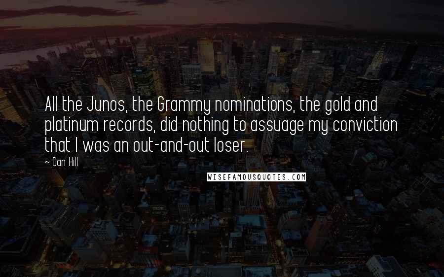 Dan Hill quotes: All the Junos, the Grammy nominations, the gold and platinum records, did nothing to assuage my conviction that I was an out-and-out loser.