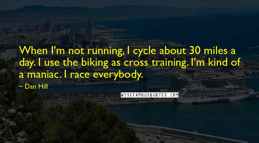 Dan Hill quotes: When I'm not running, I cycle about 30 miles a day. I use the biking as cross training. I'm kind of a maniac. I race everybody.