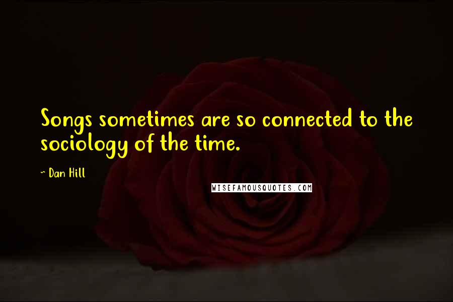 Dan Hill quotes: Songs sometimes are so connected to the sociology of the time.